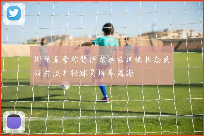 斯帕莱蒂称赞伊尔迪兹训练状态良好并谈年轻球员培养周期