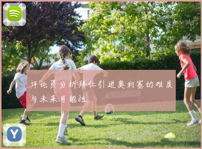 评论员分析拜仁引进奥利塞的难度与未来可能性