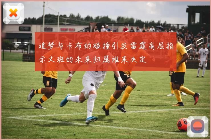 追梦与卡布的碰撞引发雷霆高层指示文班的未来归属谁来决定