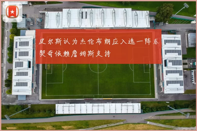皮尔斯认为杰伦布朗应入选一阵东契奇依赖詹姆斯支持