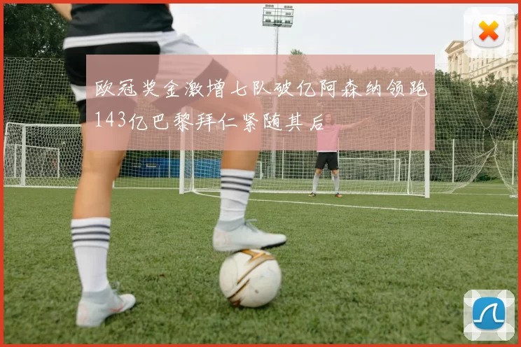 欧冠奖金激增七队破亿阿森纳领跑143亿巴黎拜仁紧随其后