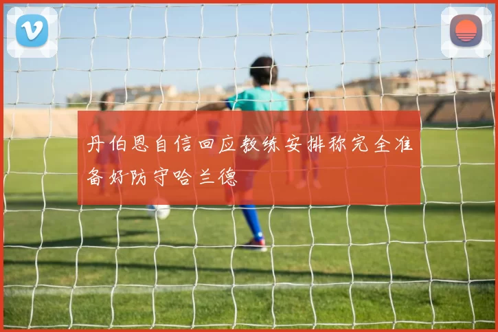 丹伯恩自信回应教练安排称完全准备好防守哈兰德