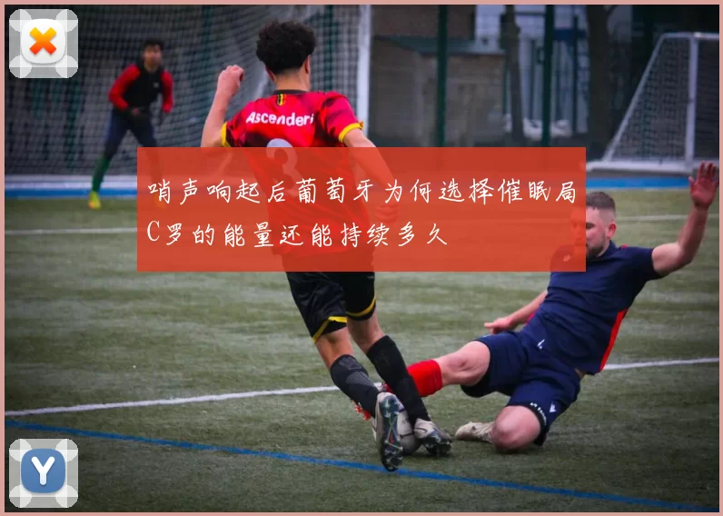 哨声响起后葡萄牙为何选择催眠局C罗的能量还能持续多久