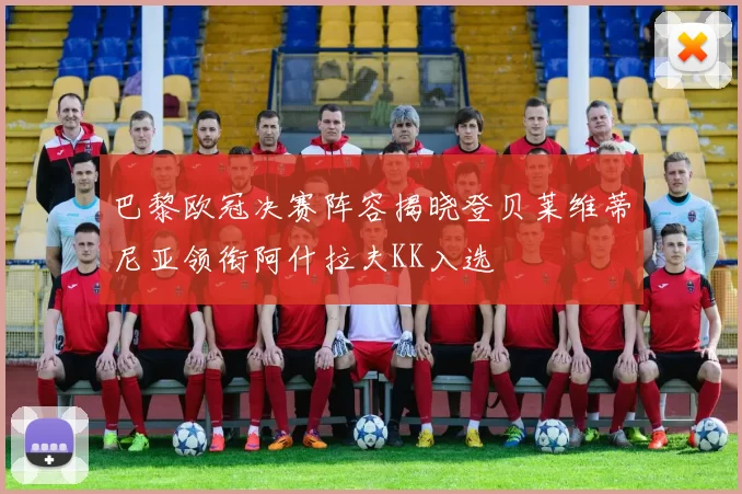 巴黎欧冠决赛阵容揭晓登贝莱维蒂尼亚领衔阿什拉夫KK入选