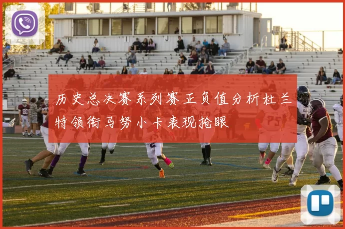 历史总决赛系列赛正负值分析杜兰特领衔马努小卡表现抢眼