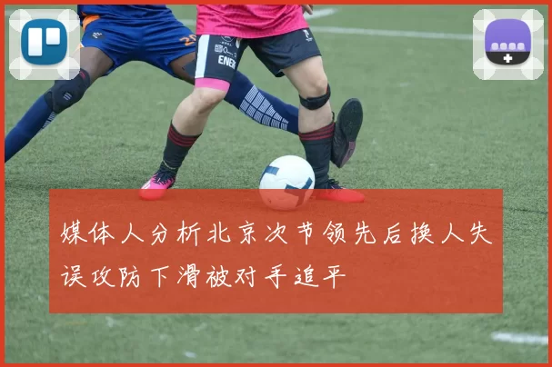 媒体人分析北京次节领先后换人失误攻防下滑被对手追平