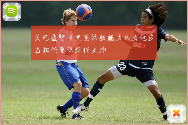 贝巴盛赞卡里克执教能力认为他应当担任曼联新任主帅
