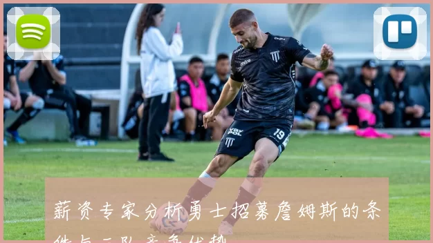 薪资专家分析勇士招募詹姆斯的条件与三队竞争优势