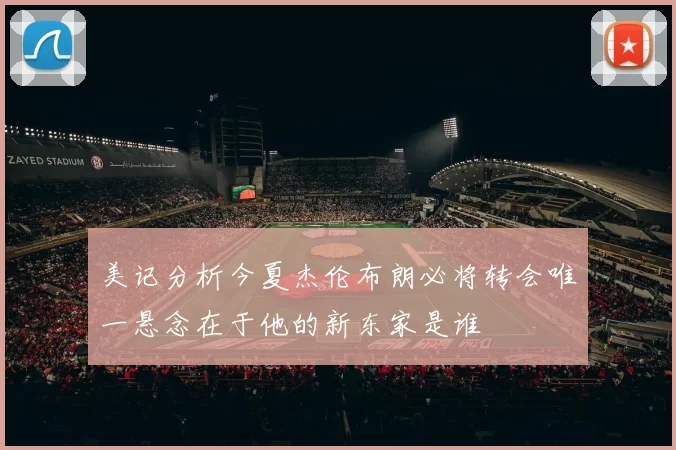 美记分析今夏杰伦布朗必将转会唯一悬念在于他的新东家是谁