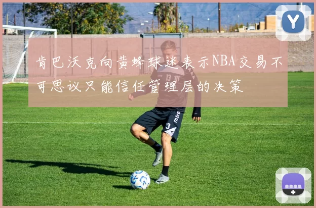 肯巴沃克向黄蜂球迷表示NBA交易不可思议只能信任管理层的决策
