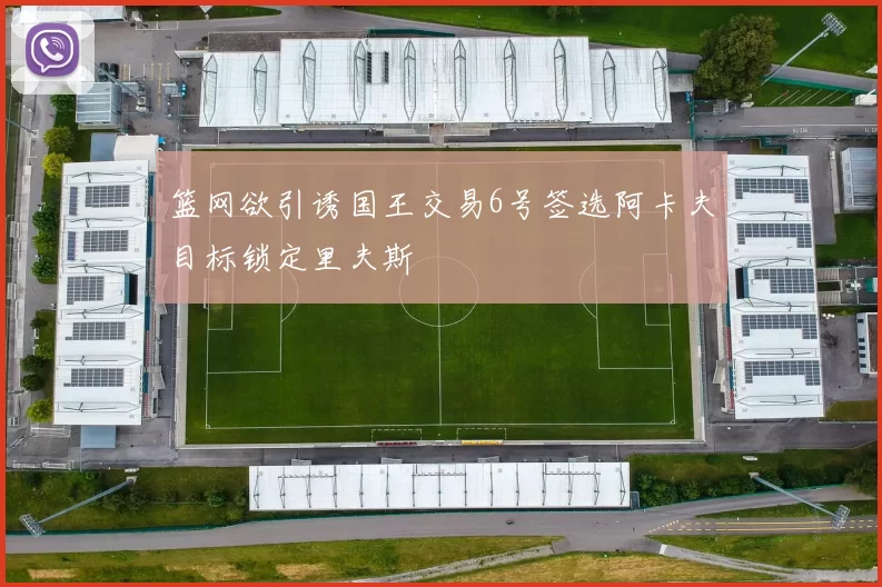 篮网欲引诱国王交易6号签选阿卡夫目标锁定里夫斯